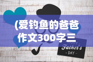 (爱钓鱼的爸爸作文300字三年级)爱钓鱼的爸爸