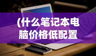 (什么笔记本电脑价格低配置高)性价比高的高性能笔记本电脑推荐与解析