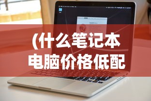 (什么笔记本电脑价格低配置高)性价比高的高性能笔记本电脑推荐与解析