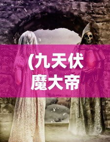 (九天伏魔大帝是谁啊)九天伏魔大帝，神秘莫测的身份与传说