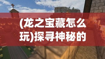 (龙之宝藏怎么玩)探寻神秘的龙之宝藏，游戏地点全解析