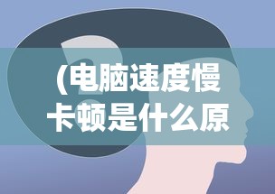 (电脑速度慢卡顿是什么原因造成的)电脑速度慢卡顿的原因分析及解决方案
