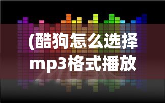 (酷狗怎么选择mp3格式播放)酷狗音乐，如何选择MP3格式的音乐文件