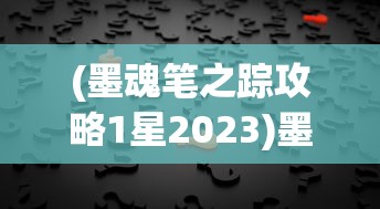 (墨魂笔之踪攻略1星2023)墨魂笔之踪攻略大全及常见问题解答（FAQ）