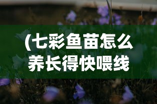 (七彩鱼苗怎么养长得快喂线蛇)七彩鱼苗怎么养长得快？全面养殖指南及常见问题解答