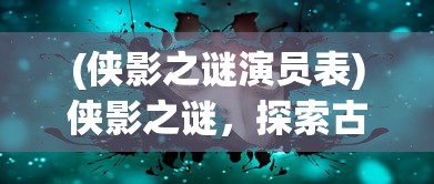 (侠影之谜演员表)侠影之谜，探索古代侠义精神的神秘面纱