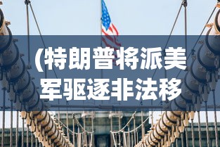(特朗普将派美军驱逐非法移民,在美国读书的孩子合法吗)特朗普政府计划派遣美军协助驱逐非法移民，多维度分析与解读