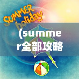 (summer全部攻略)夏日全CG攻略解锁，玩转夏天的必备指南
