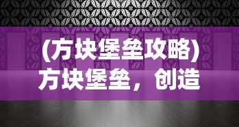 (方块堡垒攻略)方块堡垒，创造与生存的完美融合