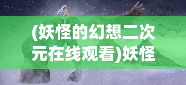 (妖怪的幻想二次元在线观看)妖怪的幻想二次元世界，探索神秘与创意的交汇点