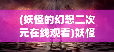 (妖怪的幻想二次元在线观看)妖怪的幻想二次元世界，探索神秘与创意的交汇点