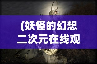 (妖怪的幻想二次元在线观看)妖怪的幻想二次元世界，探索神秘与创意的交汇点