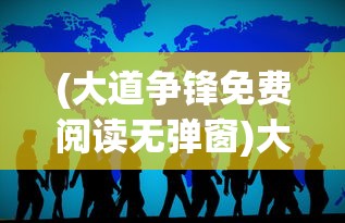 (大道争锋免费阅读无弹窗)大道争锋，免费阅读背后的故事与启示