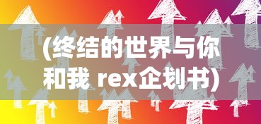 (终结的世界与你和我 rex企划书)终结的世界，你我与Rex计划书的新纪元