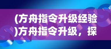 (方舟指令升级经验)方舟指令升级，探索新特性与策略