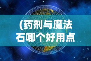 (药剂与魔法石哪个好用点)药剂与魔法石哪个更好用，深入解析与探讨