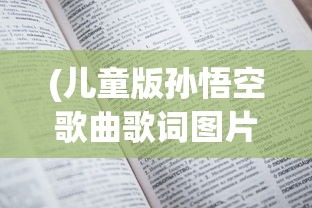 (儿童版孙悟空歌曲歌词图片)儿童版孙悟空歌曲歌词，童年的英雄情怀与传承