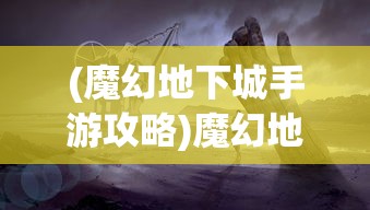 (魔幻地下城手游攻略)魔幻地下城手游，探险者的神秘乐园