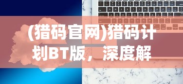 (猎码官网)猎码计划BT版，深度解析与常见问题解答