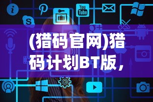 (猎码官网)猎码计划BT版，深度解析与常见问题解答