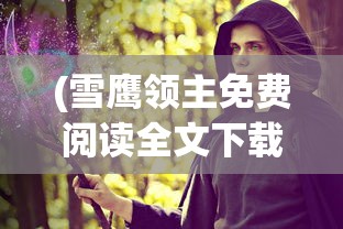 (雪鹰领主免费阅读全文下载)雪鹰领主全文免费阅读，探索玄幻武侠世界的魅力