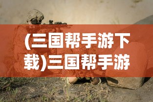 (三国帮手游下载)三国帮手游，深度解析与玩家指南