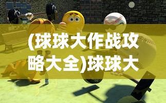 (球球大作战攻略大全)球球大作战攻略视频，从入门到精通的全方位指南