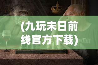 (九玩末日前线官方下载)九玩末日前线，生存与挑战的游戏新纪元
