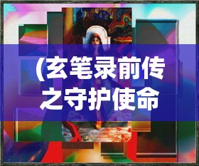 (玄笔录前传之守护使命免费观看)玄笔录前传之守护使命，神秘使命与古老传承的交织