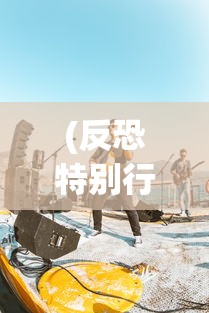 (反恐特别行动队技能搭配)反恐特别行动队，前沿与挑战
