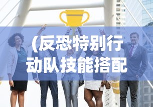 (反恐特别行动队技能搭配)反恐特别行动队，前沿与挑战