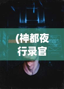 (神都夜行录官网下载)神都夜行录是否停服？游戏运营现状及未来展望