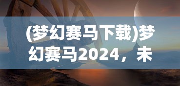 (梦幻赛马下载)梦幻赛马2024，未来赛马的盛宴与展望