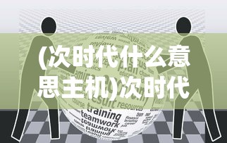(次时代什么意思主机)次时代，一个引领未来的概念解析