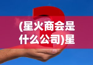 (星火商会是什么公司)星火商会是什么，深度解读与常见问题解答