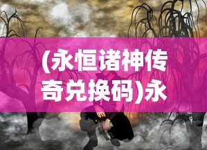 (永恒诸神传奇兑换码)永恒诸神传奇，一场史诗般的奇幻冒险之旅