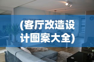 (客厅改造设计图案大全)客厅改造设计，打造舒适与功能性的完美结合