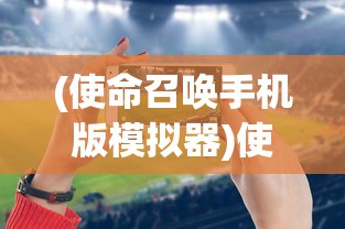 (使命召唤手机版模拟器)使命召唤手机版，游戏介绍与常见问题解答