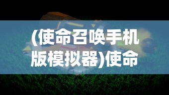 (使命召唤手机版模拟器)使命召唤手机版，游戏介绍与常见问题解答