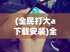 (全民打大a下载安装)全民大拉轰手游，掀起全民游戏热潮的巨作