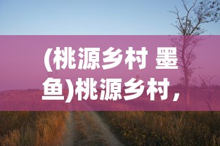 (桃源乡村 墨鱼)桃源乡村，探索乡村生活的美好与未来挑战