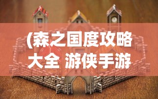 (森之国度攻略大全 游侠手游)森之国度游戏攻略大全及常见问题解答