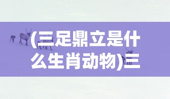 (三足鼎立是什么生肖动物)三足鼎立与生肖的奇妙关联