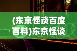 (东京怪谈百度百科)东京怪谈完整版免费，深度解析日本都市传说