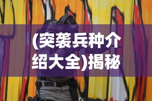 (突袭兵种介绍大全)揭秘突袭兵种，战术、特点与战略应用