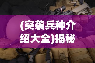 (突袭兵种介绍大全)揭秘突袭兵种，战术、特点与战略应用