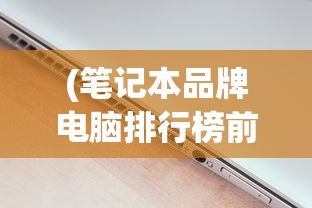 (笔记本品牌电脑排行榜前十名)笔记本电脑品牌排名前十名推荐及深度分析