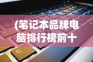 (笔记本品牌电脑排行榜前十名)笔记本电脑品牌排名前十名推荐及深度分析