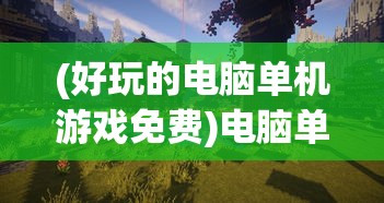 (好玩的电脑单机游戏免费)电脑单机游戏免费，探索免费单机游戏的无限魅力
