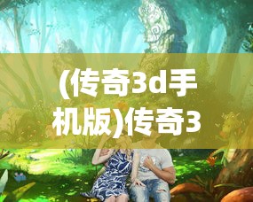 (传奇3d手机版)传奇3D版手游官方网站——探索全新游戏世界